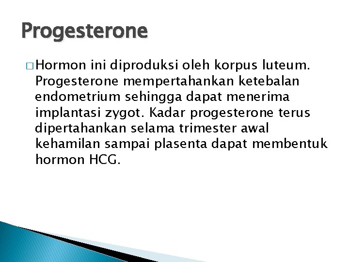 Progesterone � Hormon ini diproduksi oleh korpus luteum. Progesterone mempertahankan ketebalan endometrium sehingga dapat