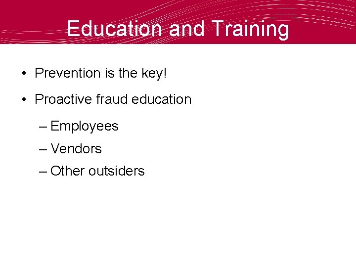 Education and Training • Prevention is the key! • Proactive fraud education – Employees