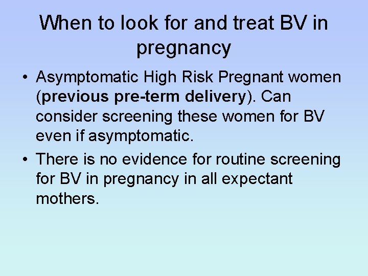 When to look for and treat BV in pregnancy • Asymptomatic High Risk Pregnant