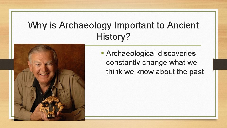 Why is Archaeology Important to Ancient History? • Archaeological discoveries constantly change what we