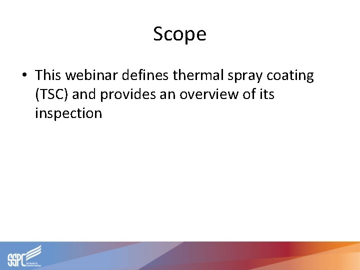 Scope • This webinar defines thermal spray coating (TSC) and provides an overview of