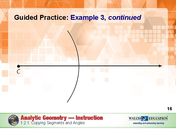 Guided Practice: Example 3, continued 16 1. 2. 1: Copying Segments and Angles 
