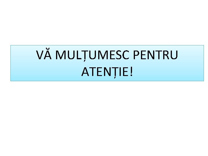 VĂ MULȚUMESC PENTRU ATENȚIE! 