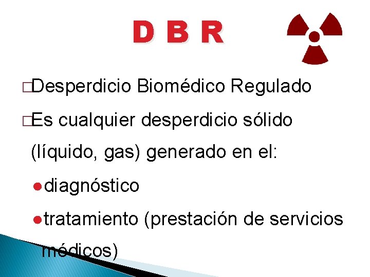 DBR �Desperdicio �Es Biomédico Regulado cualquier desperdicio sólido (líquido, gas) generado en el: ●diagnóstico