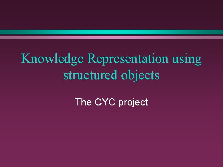 Knowledge Representation using structured objects The CYC project 
