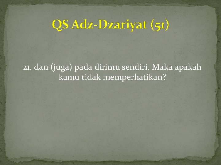 QS Adz-Dzariyat (51) 21. dan (juga) pada dirimu sendiri. Maka apakah kamu tidak memperhatikan?