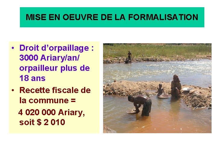 MISE EN OEUVRE DE LA FORMALISATION • Droit d’orpaillage : 3000 Ariary/an/ orpailleur plus