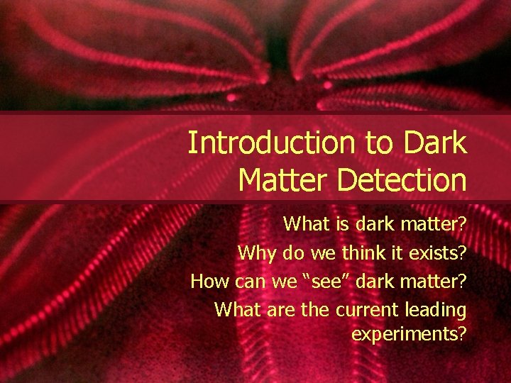 Introduction to Dark Matter Detection What is dark matter? Why do we think it