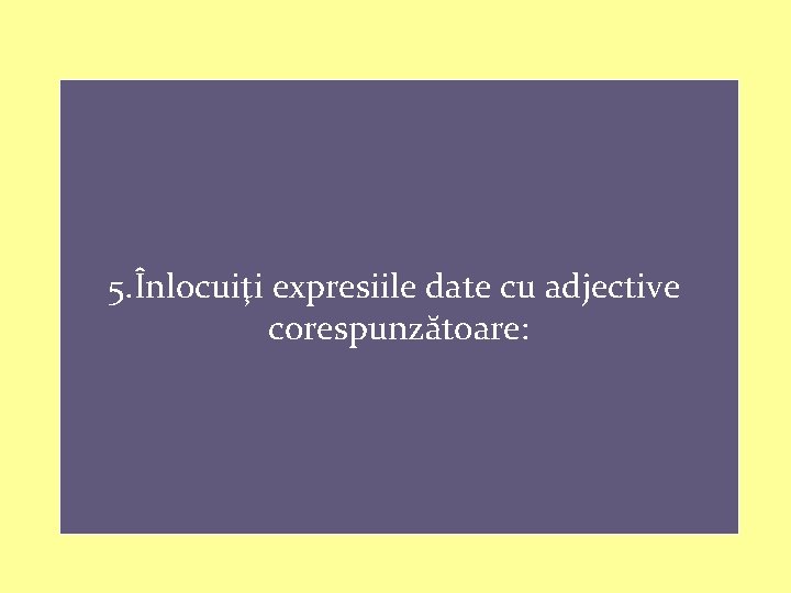 5. Înlocuiţi expresiile date cu adjective corespunzătoare: 