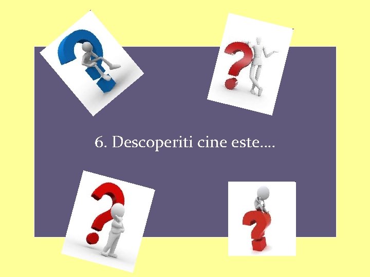 6. Descoperiti cine este…. 