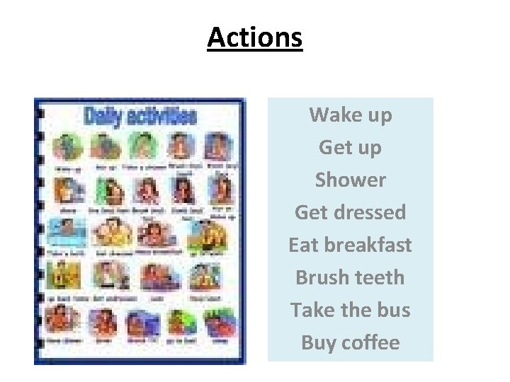 Actions Wake up Get up Shower Get dressed Eat breakfast Brush teeth Take the