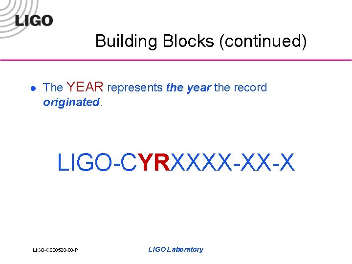 Building Blocks (continued) l The YEAR represents the year the record originated. LIGO-CYRXXXX-XX-X LIGO-G