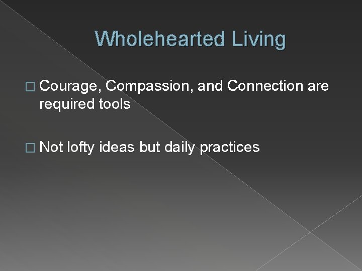 Wholehearted Living � Courage, Compassion, and Connection are required tools � Not lofty ideas
