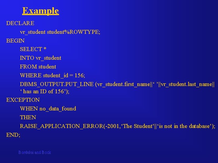 Example DECLARE vr_student%ROWTYPE; BEGIN SELECT * INTO vr_student FROM student WHERE student_id = 156; Example DECLARE vr_student%ROWTYPE; BEGIN SELECT * INTO vr_student FROM student WHERE student_id = 156;