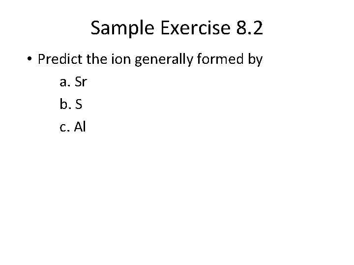 Sample Exercise 8. 2 • Predict the ion generally formed by a. Sr b.