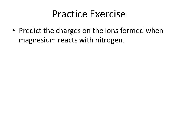 Practice Exercise • Predict the charges on the ions formed when magnesium reacts with