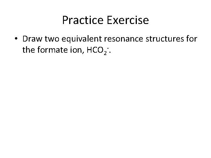 Practice Exercise • Draw two equivalent resonance structures for the formate ion, HCO 2