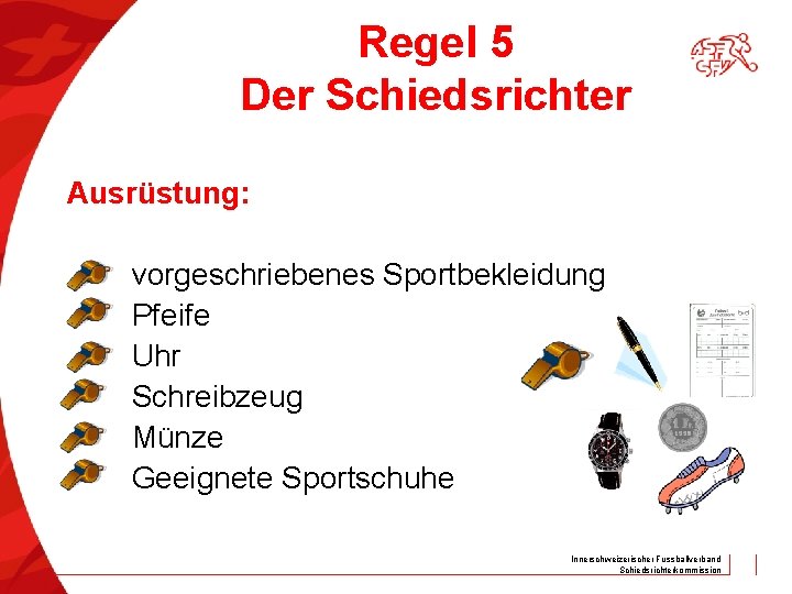 Regel 5 Der Schiedsrichter Ausrüstung: vorgeschriebenes Sportbekleidung Pfeife Uhr Schreibzeug Münze Geeignete Sportschuhe Innerschweizerischer