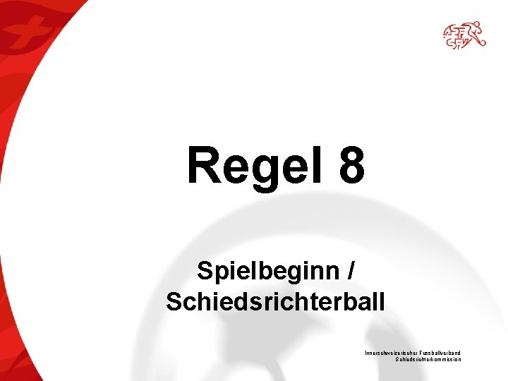 Regel 8 Spielbeginn / Schiedsrichterball Innerschweizerischer Fussballverband Schiedsrichterkommission 