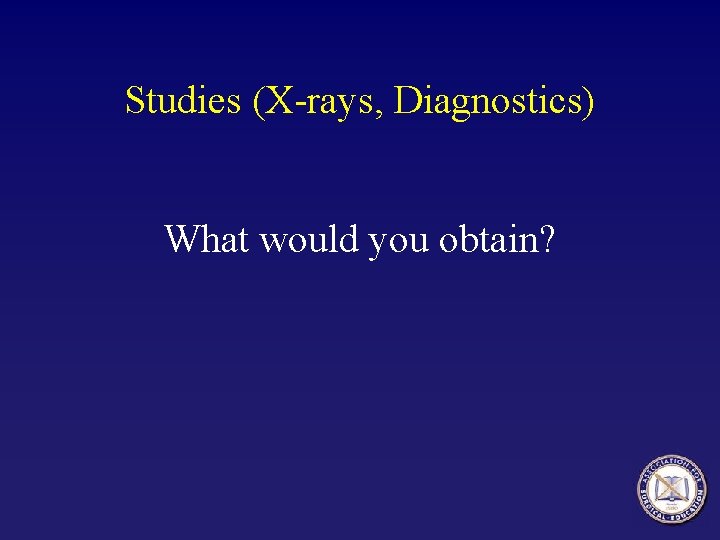 Studies (X-rays, Diagnostics) What would you obtain? 