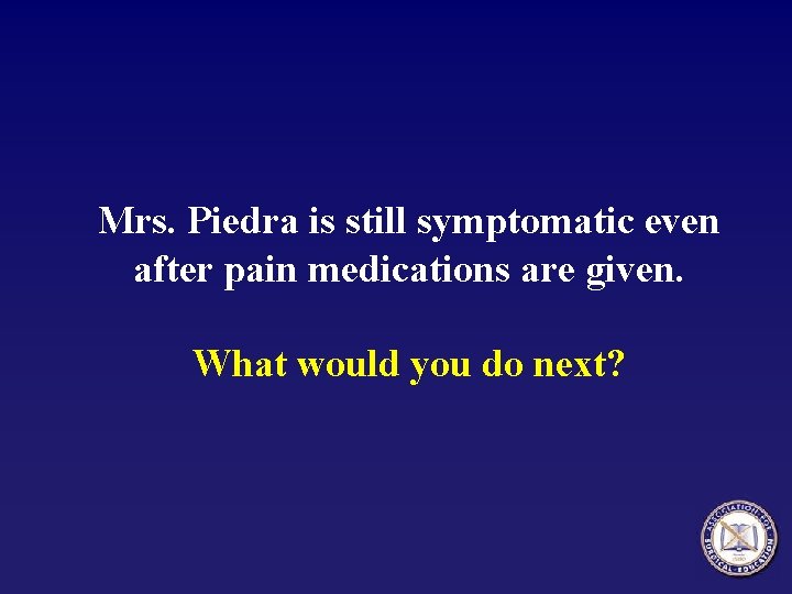 Mrs. Piedra is still symptomatic even after pain medications are given. What would you