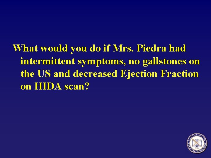 What would you do if Mrs. Piedra had intermittent symptoms, no gallstones on the