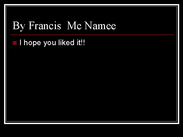 By Francis Mc Namee n I hope you liked it!! 