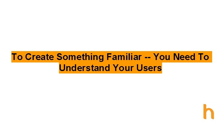 To Create Something Familiar -- You Need To Understand Your Users 