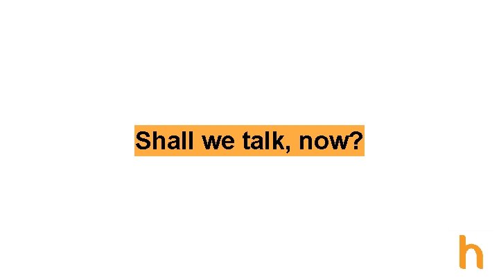 Shall we talk, now? 