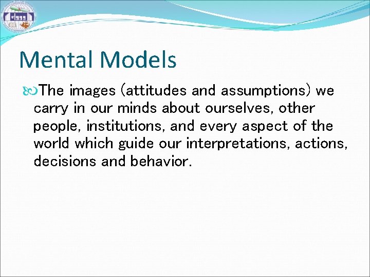 Mental Models The images (attitudes and assumptions) we carry in our minds about ourselves,