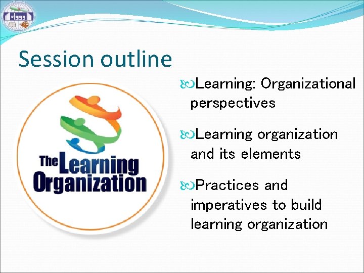 Session outline Learning: Organizational perspectives Learning organization and its elements Practices and imperatives to