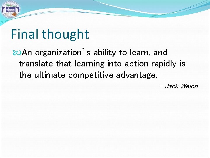 Final thought An organization’s ability to learn, and translate that learning into action rapidly