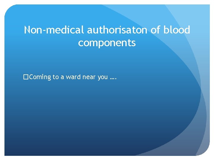 Non-medical authorisaton of blood components �Coming to a ward near you …. 