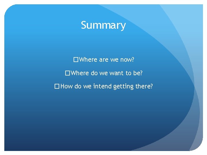 Summary �Where are we now? �Where do we want to be? �How do we