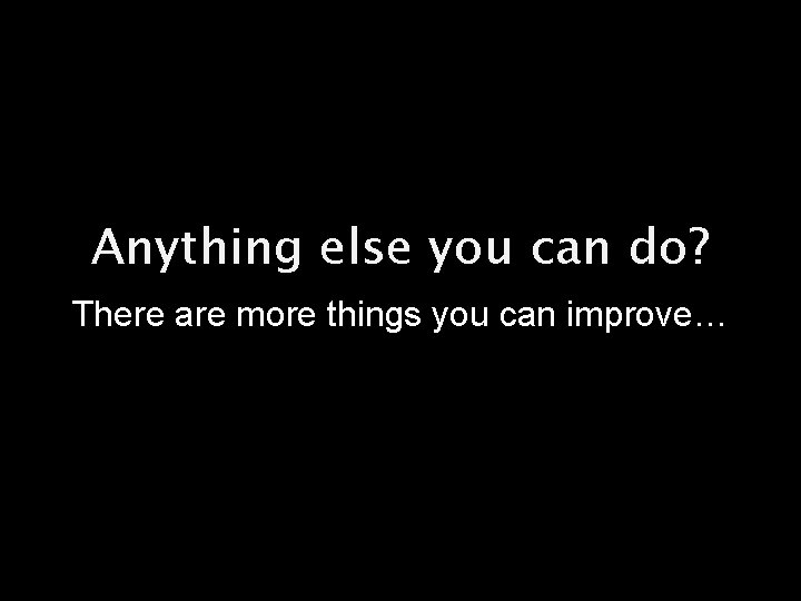 Anything else you can do? There are more things you can improve… 