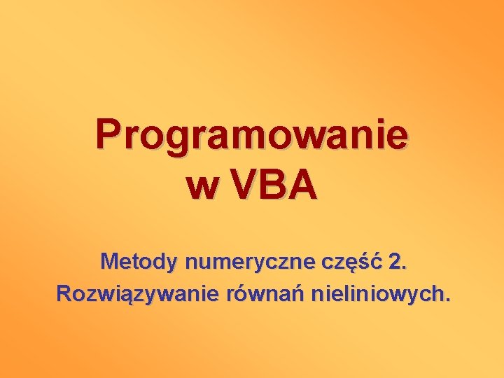 Programowanie w VBA Metody numeryczne część 2. Rozwiązywanie równań nieliniowych. 