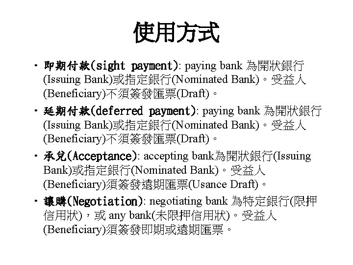 使用方式 • 即期付款(sight payment): paying bank 為開狀銀行 (Issuing Bank)或指定銀行(Nominated Bank)。受益人 (Beneficiary)不須簽發匯票(Draft)。 • 延期付款(deferred payment):