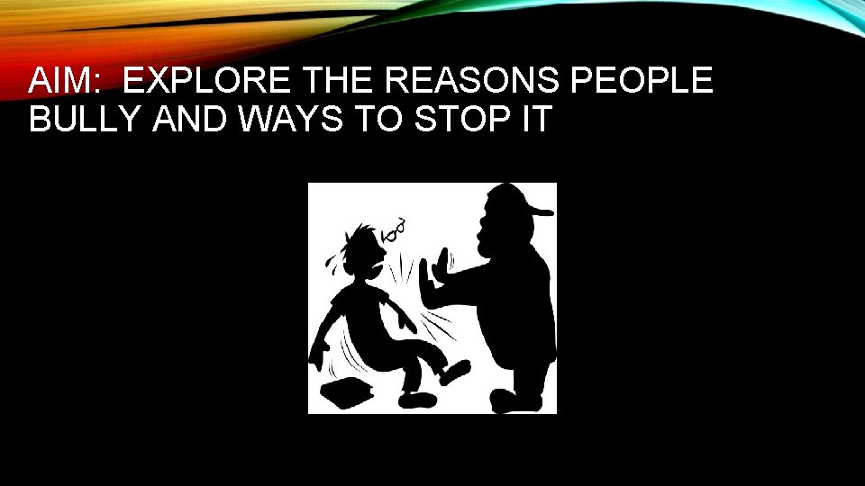 AIM: EXPLORE THE REASONS PEOPLE BULLY AND WAYS TO STOP IT 