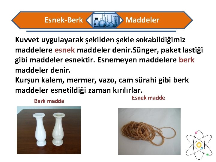 Esnek-Berk Maddeler Kuvvet uygulayarak şekilden şekle sokabildiğimiz maddelere esnek maddeler denir. Sünger, paket lastiği