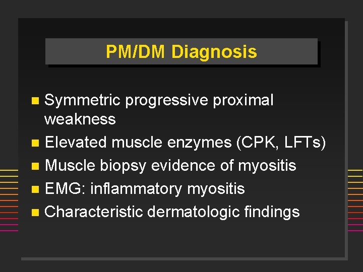 PM/DM Diagnosis Symmetric progressive proximal weakness n Elevated muscle enzymes (CPK, LFTs) n Muscle