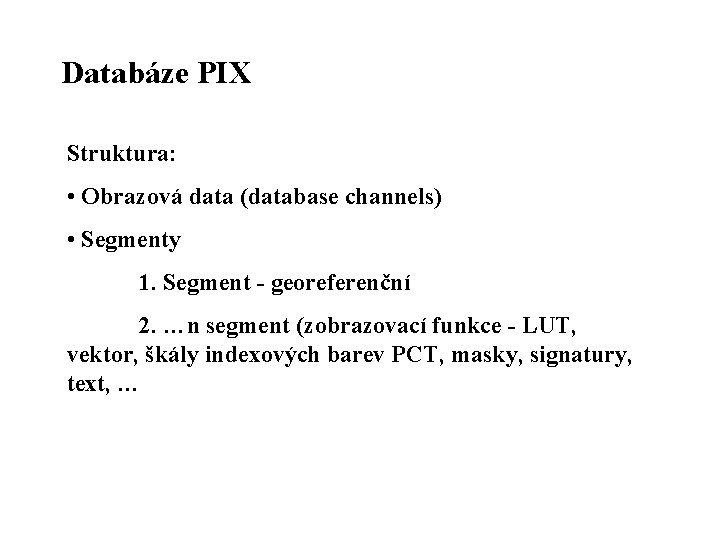 Databáze PIX Struktura: • Obrazová data (database channels) • Segmenty 1. Segment - georeferenční