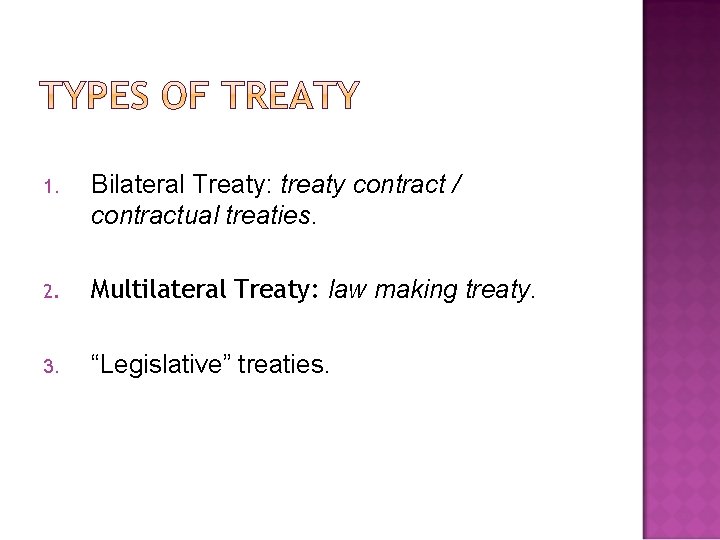 1. Bilateral Treaty: treaty contract / contractual treaties. 2. Multilateral Treaty: law making treaty.