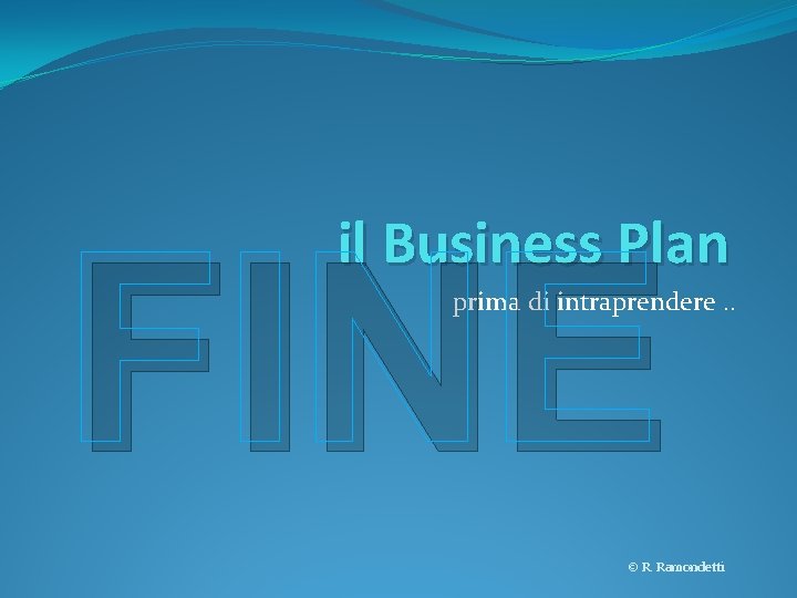 FINE il Business Plan prima di intraprendere. . © R. Ramondetti 