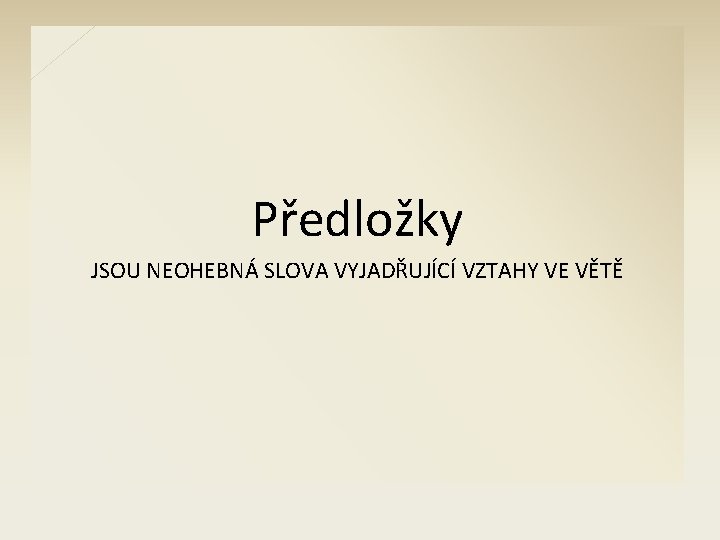 Předložky JSOU NEOHEBNÁ SLOVA VYJADŘUJÍCÍ VZTAHY VE VĚTĚ 