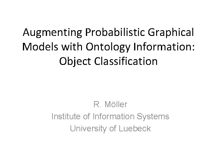 Augmenting Probabilistic Graphical Models with Ontology Information: Object Classification R. Möller Institute of Information
