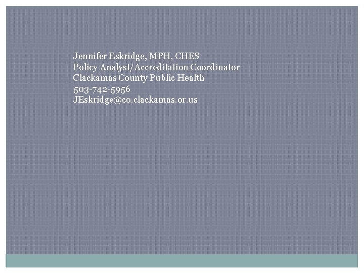 Jennifer Eskridge, MPH, CHES Policy Analyst/Accreditation Coordinator Clackamas County Public Health 503 -742 -5956