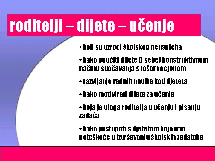 roditelji – dijete – učenje • koji su uzroci školskog neuspjeha • kako poučiti