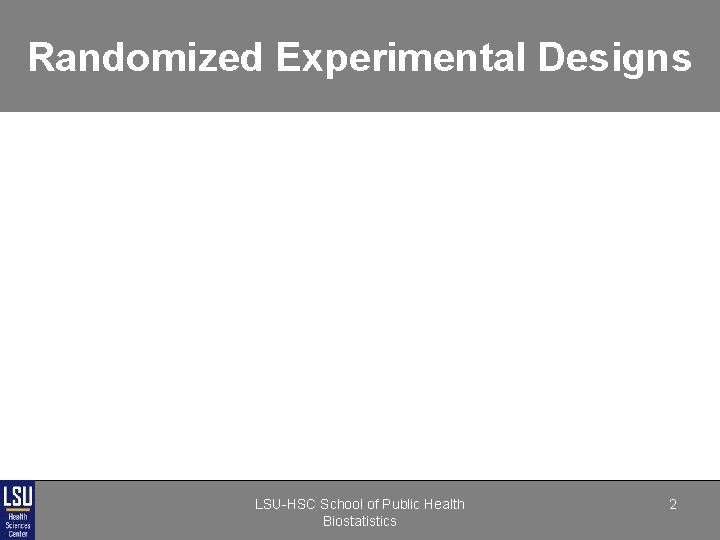 Randomized Experimental Designs LSU-HSC School of Public Health Biostatistics 2 Randomized Experimental Designs LSU-HSC School of Public Health Biostatistics 2