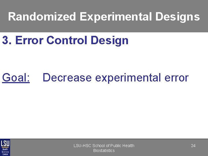 Randomized Experimental Designs 3. Error Control Design Goal: Decrease experimental error LSU-HSC School of Randomized Experimental Designs 3. Error Control Design Goal: Decrease experimental error LSU-HSC School of