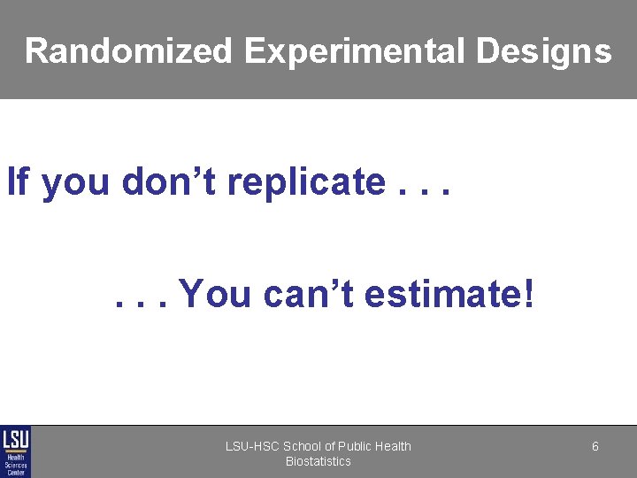 Randomized Experimental Designs If you don’t replicate. . . You can’t estimate! LSU-HSC School Randomized Experimental Designs If you don’t replicate. . . You can’t estimate! LSU-HSC School